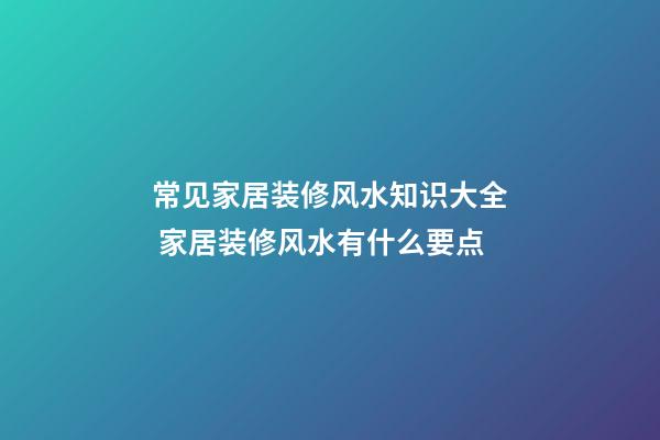 常见家居装修风水知识大全 家居装修风水有什么要点